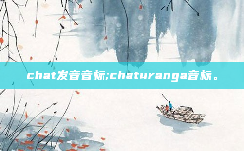 chat发音音标;chaturanga音标。