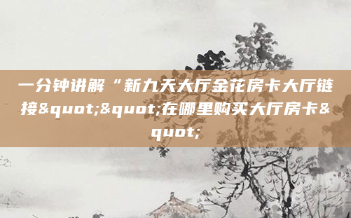一分钟讲解“新九天大厅金花房卡大厅链接""在哪里购买大厅房卡"
