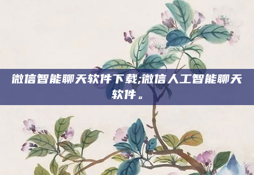 微信智能聊天软件下载;微信人工智能聊天软件。