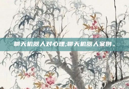 聊天机器人对心理;聊天机器人案例。