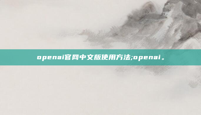 openai官网中文版使用方法;openai。