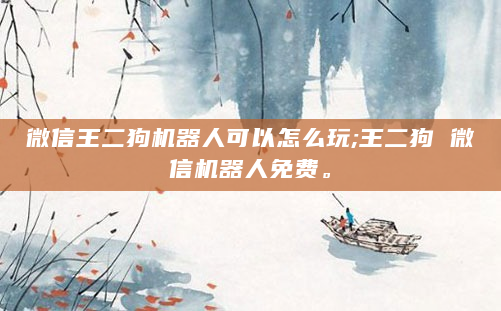 微信王二狗机器人可以怎么玩;王二狗 微信机器人免费。