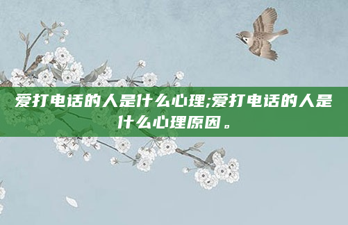爱打电话的人是什么心理;爱打电话的人是什么心理原因。