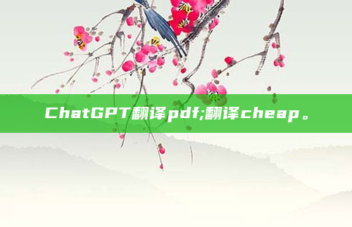 ChatGPT翻译pdf;翻译cheap。