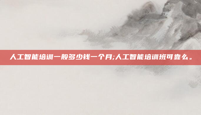 人工智能培训一般多少钱一个月;人工智能培训班可靠么。