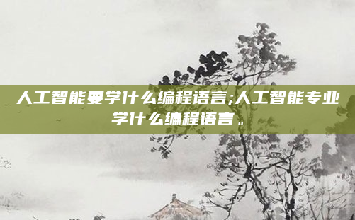 人工智能要学什么编程语言;人工智能专业学什么编程语言。