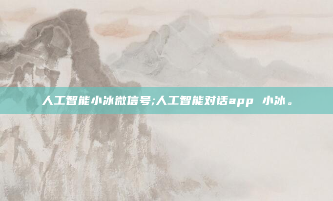 人工智能小冰微信号;人工智能对话app 小冰。