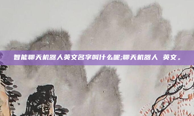 智能聊天机器人英文名字叫什么呢;聊天机器人 英文。