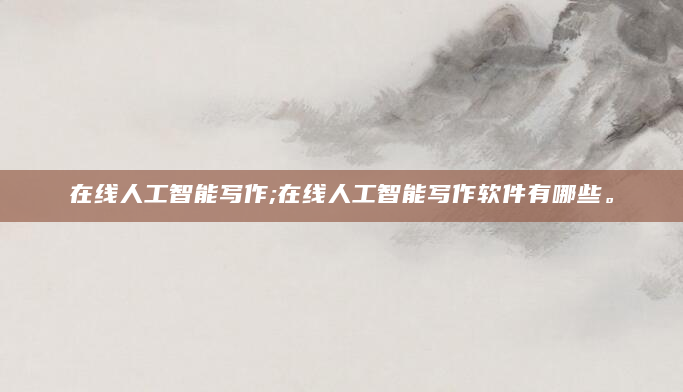 在线人工智能写作;在线人工智能写作软件有哪些。