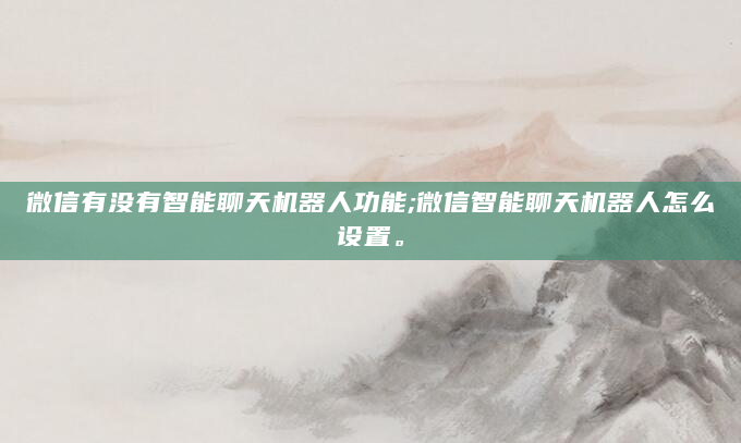 微信有没有智能聊天机器人功能;微信智能聊天机器人怎么设置。