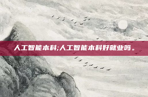 人工智能本科;人工智能本科好就业吗。