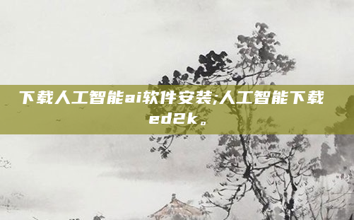 下载人工智能ai软件安装;人工智能下载 ed2k。