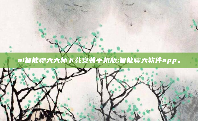ai智能聊天大师下载安装手机版;智能聊天软件app。