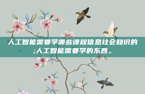 人工智能需要学哪些课程信息社会知识的;人工智能需要学的东西。