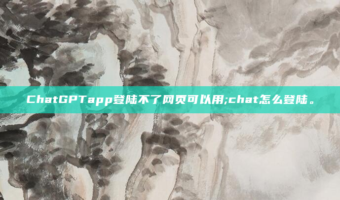 ChatGPTapp登陆不了网页可以用;chat怎么登陆。