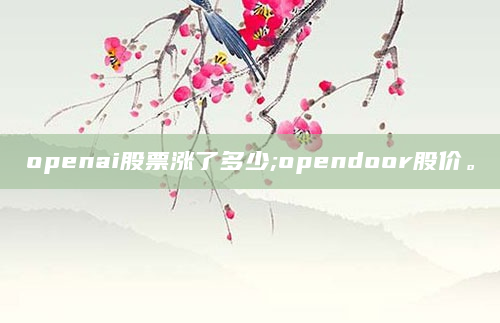 openai股票涨了多少;opendoor股价。