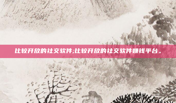 比较开放的社交软件;比较开放的社交软件赚钱平台。