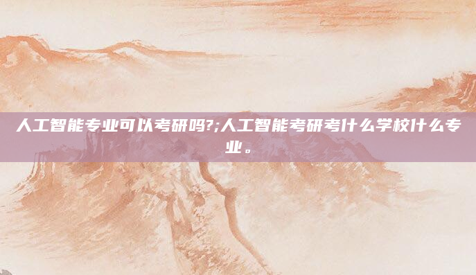 人工智能专业可以考研吗?;人工智能考研考什么学校什么专业。