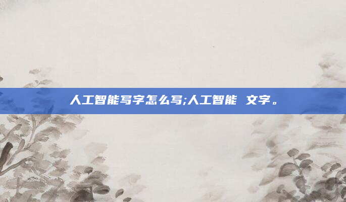 人工智能写字怎么写;人工智能 文字。