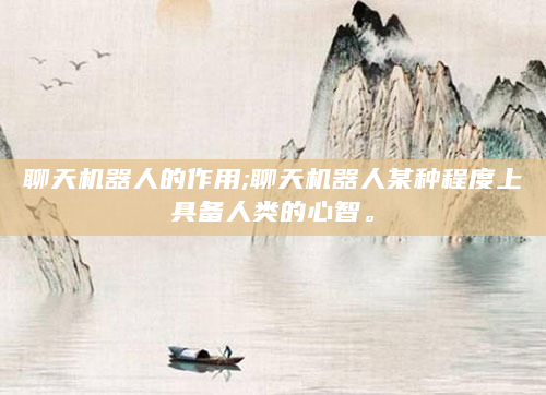 聊天机器人的作用;聊天机器人某种程度上具备人类的心智。
