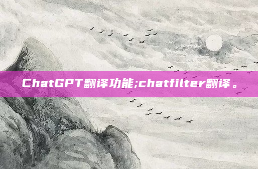 ChatGPT翻译功能;chatfilter翻译。