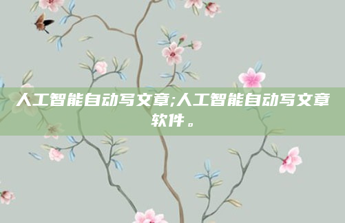 人工智能自动写文章;人工智能自动写文章软件。