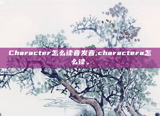 Character怎么读音发音;charactera怎么读。