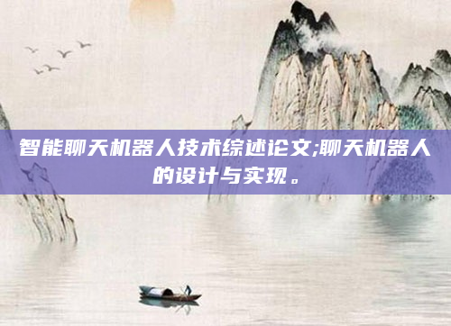 智能聊天机器人技术综述论文;聊天机器人的设计与实现。