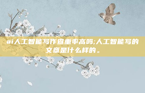 ai人工智能写作查重率高吗;人工智能写的文章是什么样的。