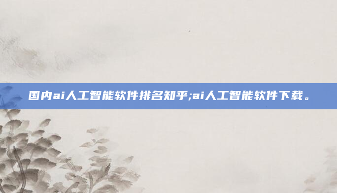 国内ai人工智能软件排名知乎;ai人工智能软件下载。