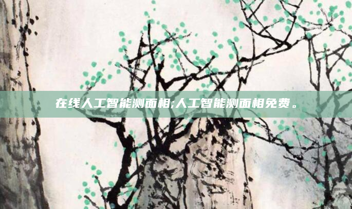 在线人工智能测面相;人工智能测面相免费。