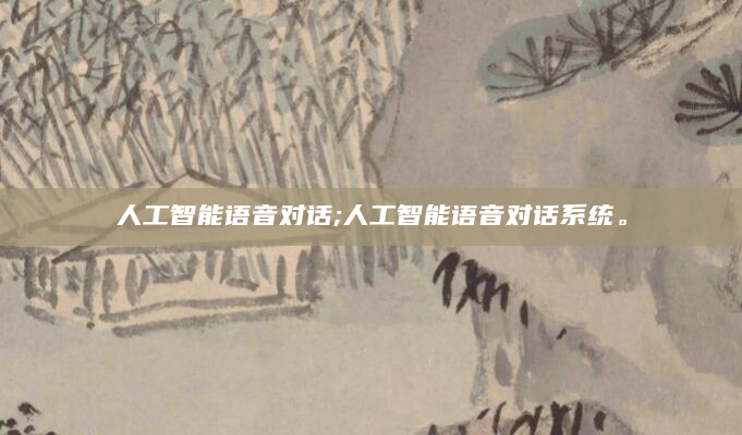 人工智能语音对话;人工智能语音对话系统。