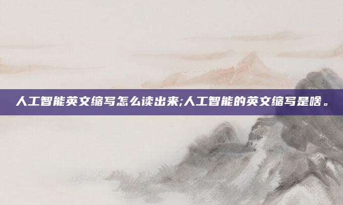 人工智能英文缩写怎么读出来;人工智能的英文缩写是啥。