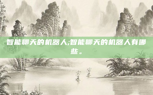 智能聊天的机器人;智能聊天的机器人有哪些。