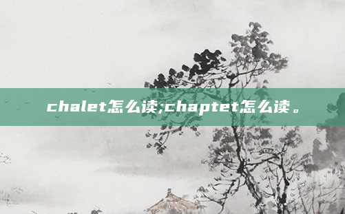 chalet怎么读;chaptet怎么读。
