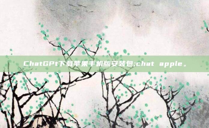 ChatGPt下载苹果手机版安装包;chat apple。