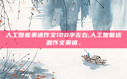 人工智能英语作文120字左右;人工智能话题作文英语。