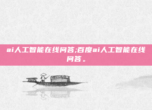 ai人工智能在线问答;百度ai人工智能在线问答。