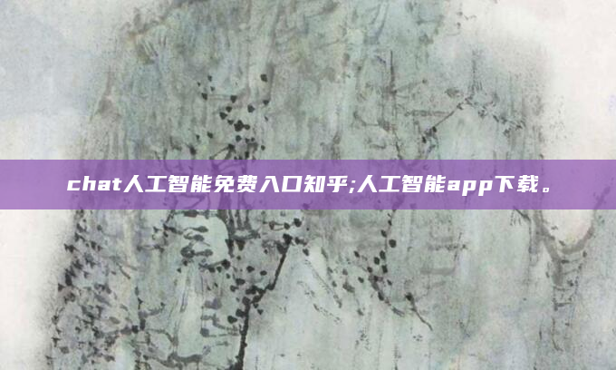 chat人工智能免费入口知乎;人工智能app下载。