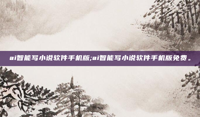 ai智能写小说软件手机版;ai智能写小说软件手机版免费。