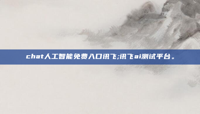 chat人工智能免费入口讯飞;讯飞ai测试平台。