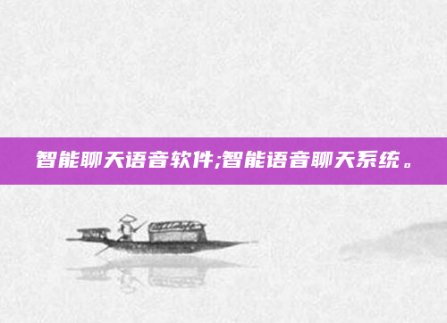 智能聊天语音软件;智能语音聊天系统。