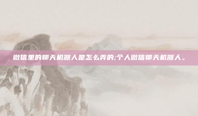 微信里的聊天机器人是怎么弄的;个人微信聊天机器人。