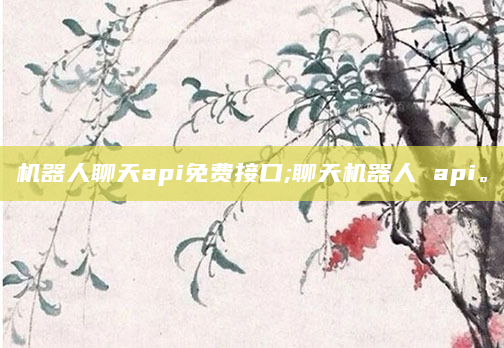 机器人聊天api免费接口;聊天机器人 api。