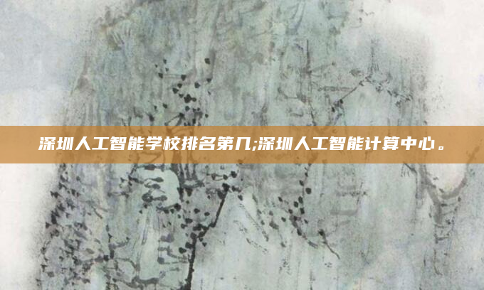 深圳人工智能学校排名第几;深圳人工智能计算中心。
