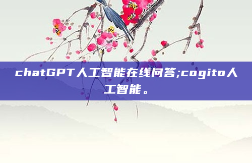 chatGPT人工智能在线问答;cogito人工智能。