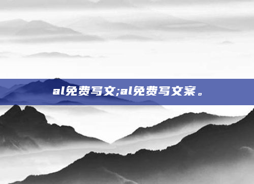 al免费写文;al免费写文案。