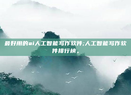 最好用的ai人工智能写作软件;人工智能写作软件排行榜。