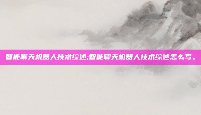智能聊天机器人技术综述;智能聊天机器人技术综述怎么写。