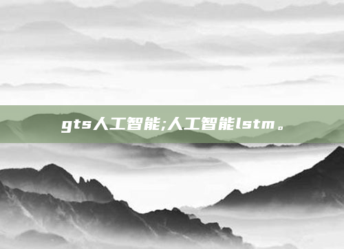 gts人工智能;人工智能lstm。